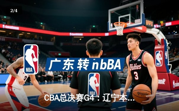 CBA总决赛G4：辽宁本钢逆转新疆伊力特，总比分3-1夺赛点 - 2