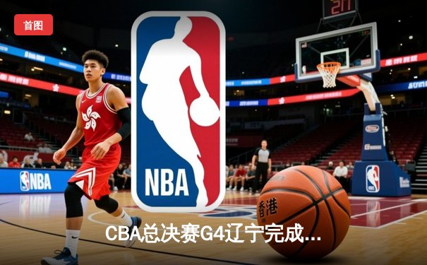 CBA总决赛G4辽宁完成惊天逆转 赵继伟37分加冕FMVP