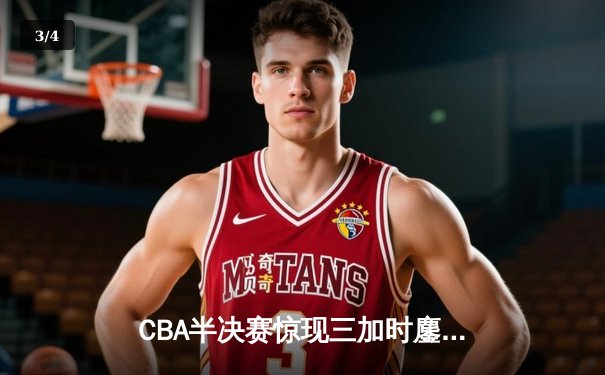 CBA半决赛惊现三加时鏖战 辽宁本钢逆转广东宏远夺赛点 - 3