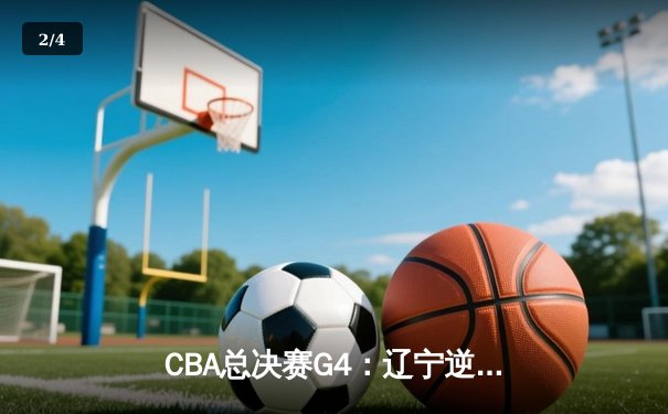 CBA总决赛G4：辽宁逆转新疆夺赛点，赵继伟关键三分定乾坤 - 2