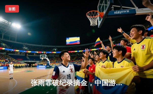 张雨霏破纪录摘金，中国游泳队世锦赛再创辉煌