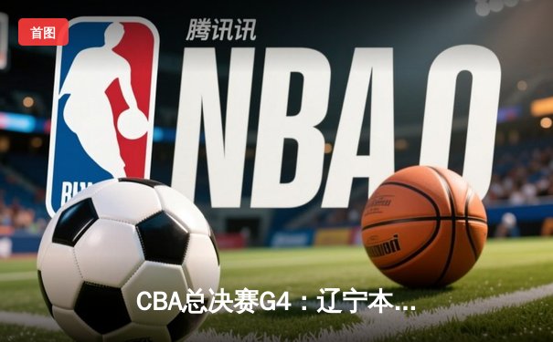 CBA总决赛G4：辽宁本钢加时险胜新疆 赵继伟37+8率队夺赛点
