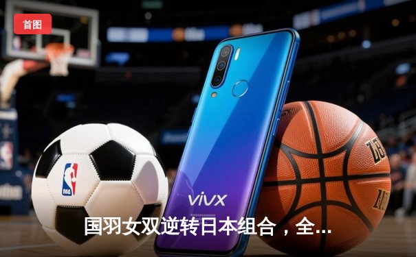 国羽女双逆转日本组合，全英赛决赛上演惊天大逆转