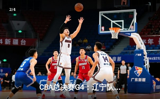 CBA总决赛G4：辽宁队加时险胜广东，总比分3-1夺赛点 - 2
