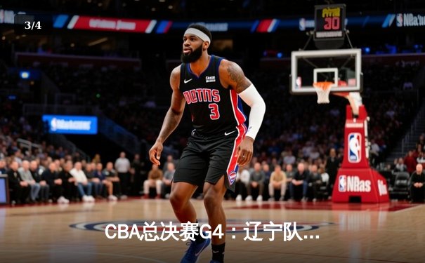 CBA总决赛G4：辽宁队加时险胜广东，总比分3-1夺赛点 - 3