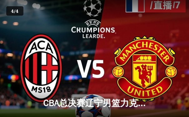 CBA总决赛辽宁男篮力克新疆，卫冕成功铸就三连冠伟业 - 4