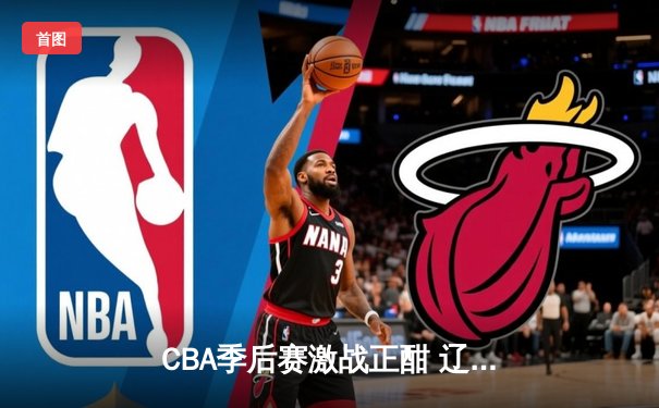 CBA季后赛激战正酣 辽宁本钢加时险胜广东宏远夺赛点