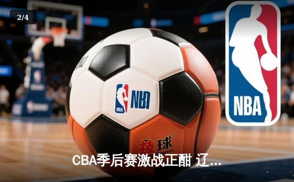 CBA季后赛激战正酣 辽宁本钢加时险胜广东宏远夺赛点 - 2