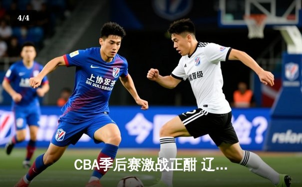 CBA季后赛激战正酣 辽宁本钢加时险胜广东宏远夺赛点 - 4