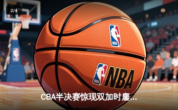 CBA半决赛惊现双加时鏖战 辽宁本钢逆转广东宏远总分2-1领先 - 2