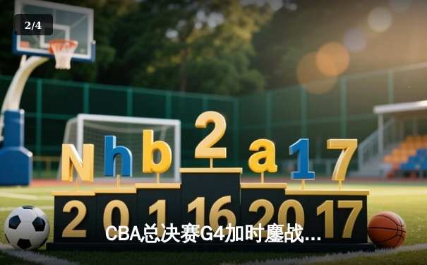 CBA总决赛G4加时鏖战，辽宁本钢逆转新疆夺赛点 - 2
