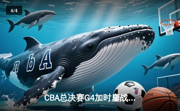 CBA总决赛G4加时鏖战，辽宁本钢逆转新疆夺赛点 - 4