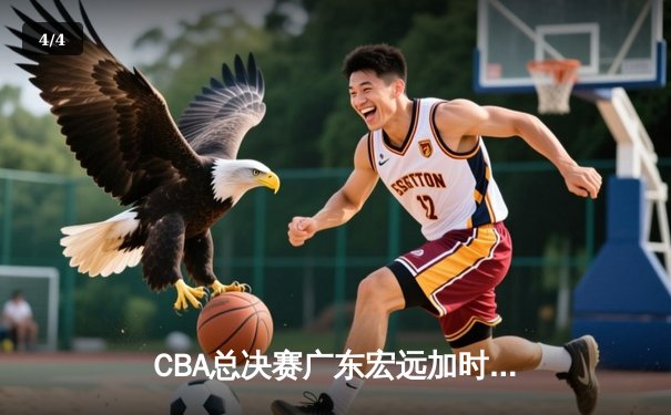 CBA总决赛广东宏远加时险胜辽宁本钢 胡明轩砍下35分创个人季后赛新高 - 4